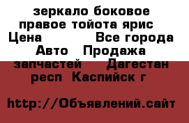 зеркало боковое правое тойота ярис › Цена ­ 5 000 - Все города Авто » Продажа запчастей   . Дагестан респ.,Каспийск г.